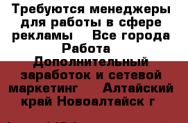 Требуются менеджеры для работы в сфере рекламы. - Все города Работа » Дополнительный заработок и сетевой маркетинг   . Алтайский край,Новоалтайск г.